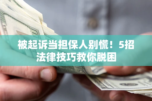 武汉被起诉当担保人别慌！5招法律技巧救你脱困
