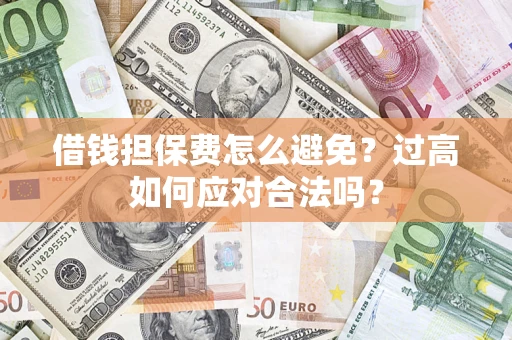 武汉借钱担保费怎么避免？过高如何应对合法吗？