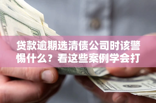 武汉贷款逾期选清债公司时该警惕什么？看这些案例学会打翻身仗