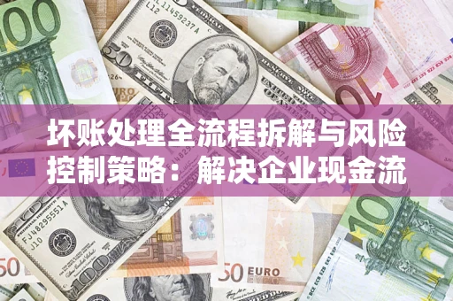 武汉坏账处理全流程拆解与风险控制策略：解决企业现金流顽疾的实战指南
