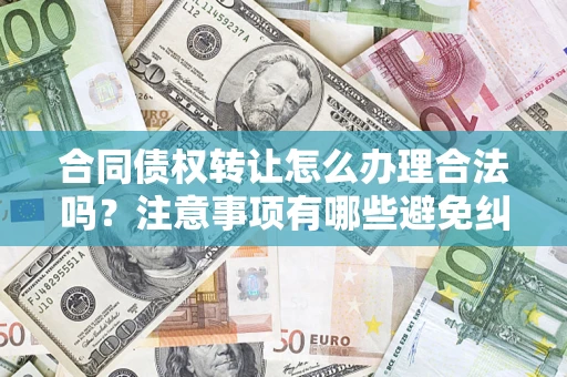 武汉合同债权转让怎么办理合法吗？注意事项有哪些避免纠纷？