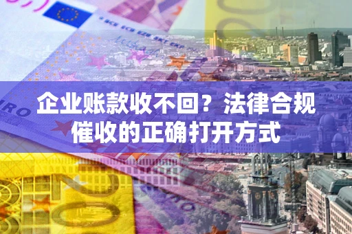 武汉企业账款收不回？法律合规催收的正确打开方式