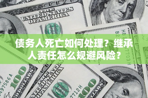 武汉债务人死亡如何处理?继承人责任怎么规避风险? 武汉债务人死亡如何处理?继承人责任怎么规避风险?