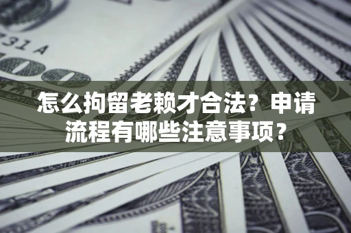 武汉怎么拘留老赖才合法？申请流程有哪些注意事项？