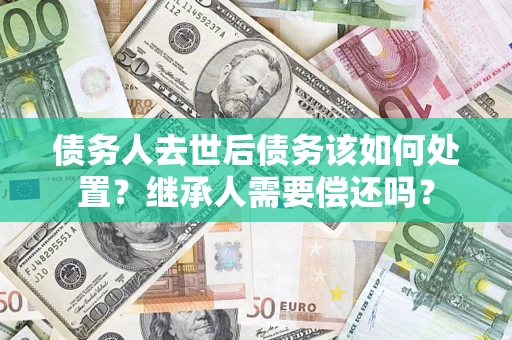 武汉债务人去世后债务该如何处置？继承人需要偿还吗？