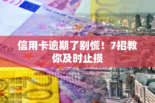 武汉信用卡逾期了别慌！7招教你及时止损