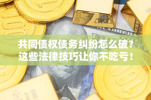 武汉共同债权债务纠纷怎么破？这些法律技巧让你不吃亏！