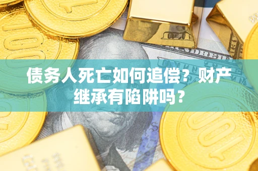 武汉债务人死亡如何追偿？财产继承有陷阱吗？