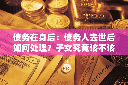 武汉债务在身后：债务人去世后如何处理？子女究竟该不该还钱？