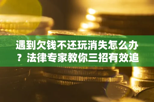 武汉遇到欠钱不还玩消失怎么办？法律专家教你三招有效追债！