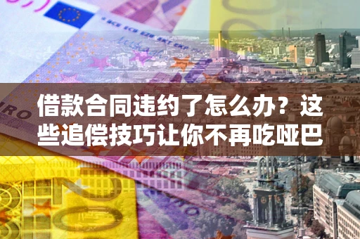 武汉借款合同违约了怎么办？这些追偿技巧让你不再吃哑巴亏