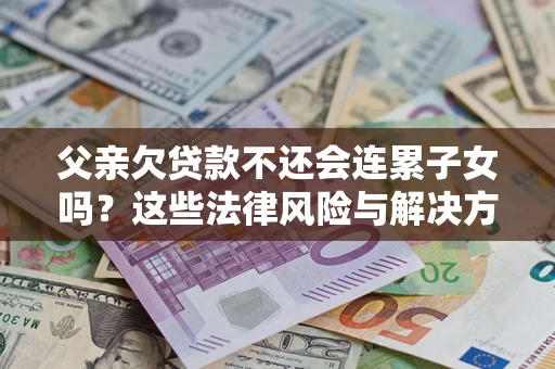 武汉父亲欠贷款不还会连累子女吗？这些法律风险与解决方法要早知道！
