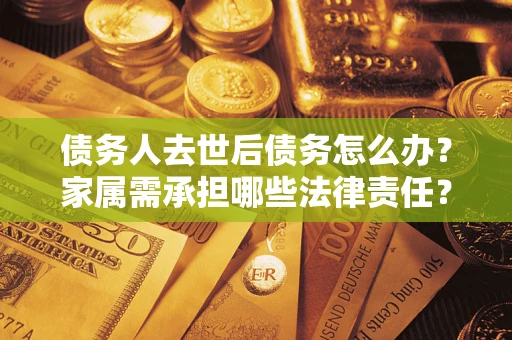 武汉债务人去世后债务怎么办？家属需承担哪些法律责任？