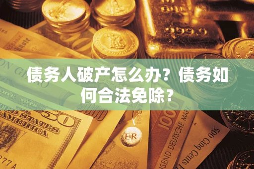 武汉债务人破产怎么办？债务如何合法免除？