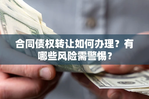 武汉合同债权转让如何办理？有哪些风险需警惕？