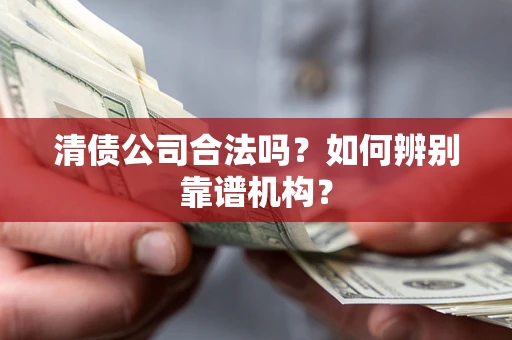 武汉清债公司合法吗?如何辨别靠谱机构? 武汉清债公司合法吗?如何辨别靠谱机构?