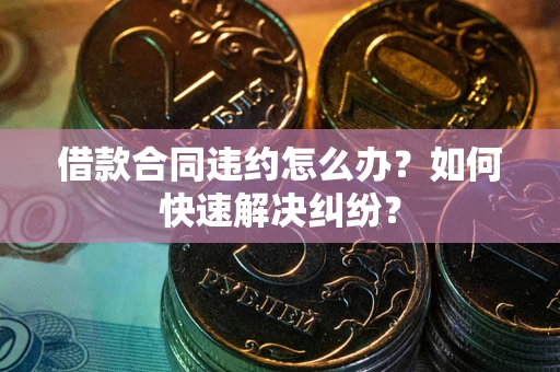 武汉借款合同违约怎么办？如何快速解决纠纷？