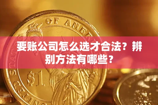 武汉要账公司怎么选才合法？辨别方法有哪些？