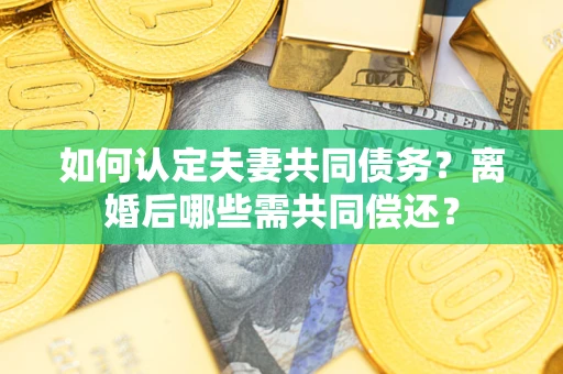 武汉如何认定夫妻共同债务？离婚后哪些需共同偿还？