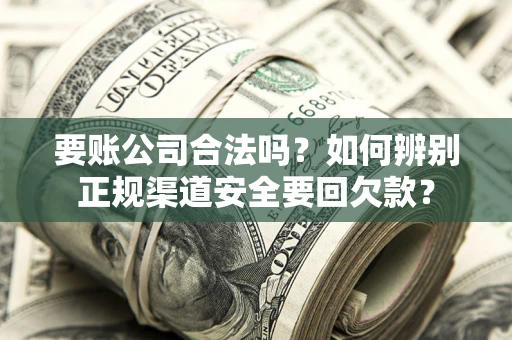 武汉要账公司合法吗？如何辨别正规渠道安全要回欠款？