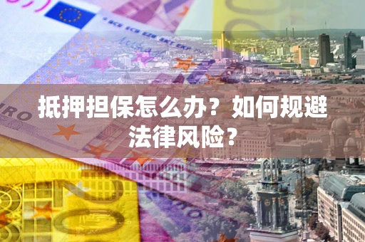 武汉抵押担保怎么办？如何规避法律风险？