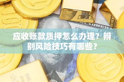 武汉应收账款质押怎么办理？辨别风险技巧有哪些？