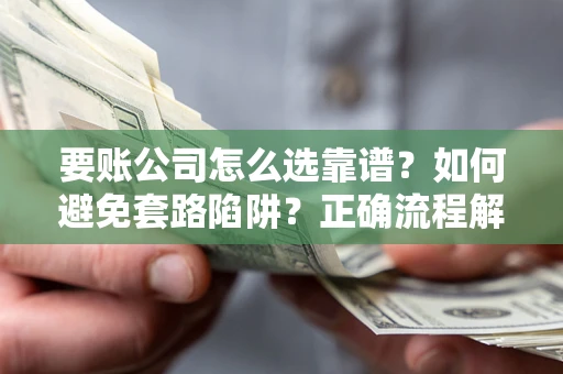 武汉要账公司怎么选靠谱？如何避免套路陷阱？正确流程解析
