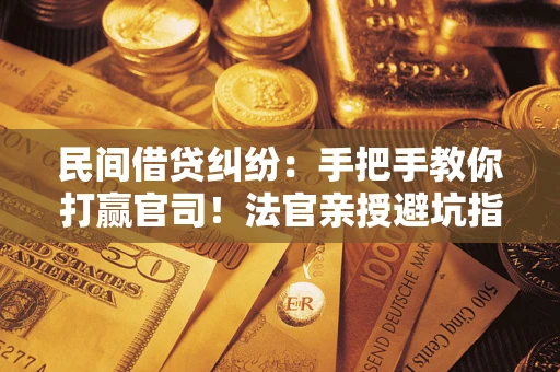 武汉民间借贷纠纷：手把手教你打赢官司！法官亲授避坑指南