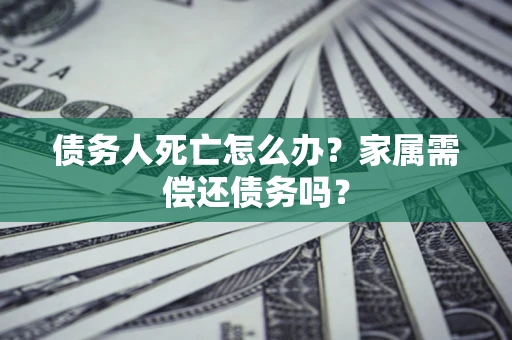 武汉债务人死亡怎么办？家属需偿还债务吗？