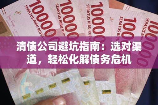 武汉清债公司避坑指南：选对渠道，轻松化解债务危机
