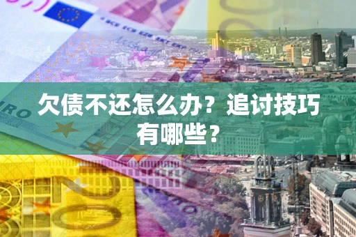 武汉欠债不还怎么办？追讨技巧有哪些？