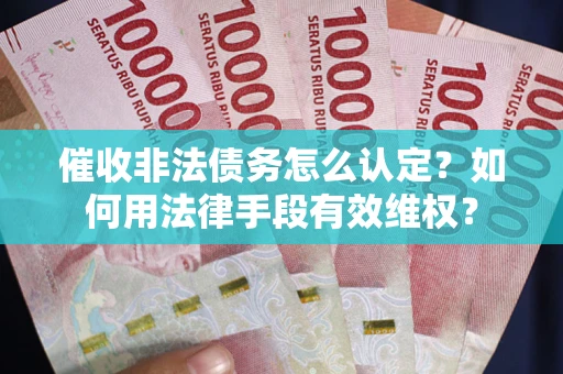 武汉催收非法债务怎么认定？如何用法律手段有效维权？