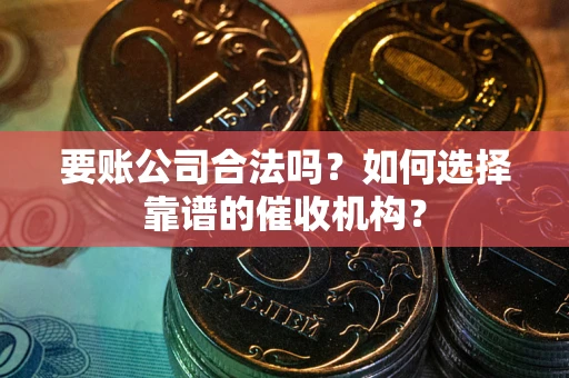 武汉要账公司合法吗？如何选择靠谱的催收机构？
