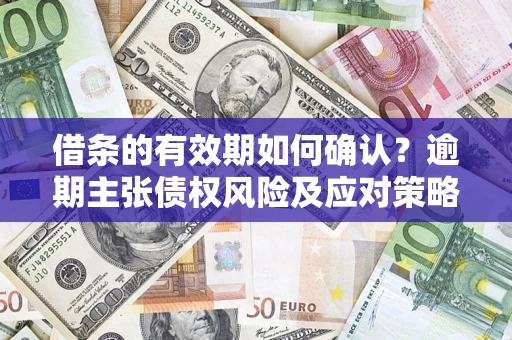 武汉借条的有效期如何确认？逾期主张债权风险及应对策略？