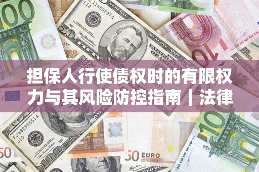 武汉担保人行使债权时的有限权力与其风险防控指南｜法律实务解析