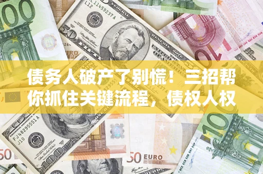 武汉债务人破产了别慌！三招帮你抓住关键流程，债权人权益不再缩水