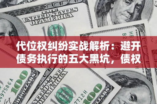 武汉代位权纠纷实战解析：避开债务执行的五大黑坑，债权人必看指南
