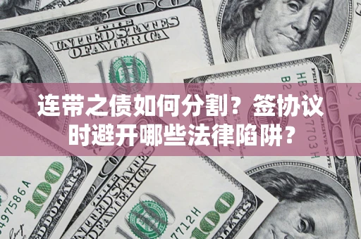 武汉连带之债如何分割？签协议时避开哪些法律陷阱？