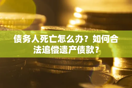 武汉债务人死亡怎么办？如何合法追偿遗产债款？