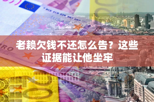 武汉老赖欠钱不还怎么告？这些证据能让他坐牢