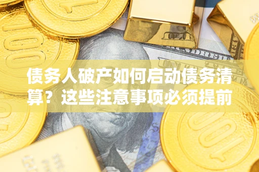 武汉债务人破产如何启动债务清算？这些注意事项必须提前知道
