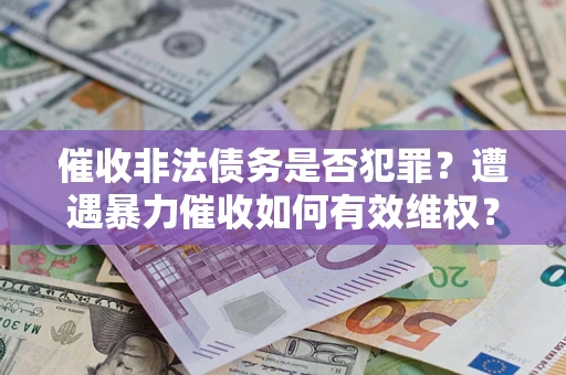 武汉催收非法债务是否犯罪?遭遇暴力催收如何有效维权? 武汉催收非法债务是否犯罪?遭遇暴力催收如何有效维权?