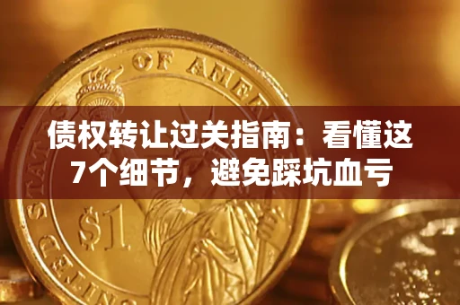 武汉债权转让过关指南：看懂这7个细节，避免踩坑血亏