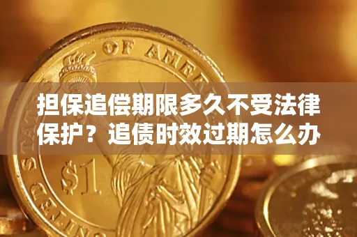 武汉担保追偿期限多久不受法律保护？追债时效过期怎么办？
