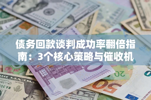 武汉债务回款谈判成功率翻倍指南：3个核心策略与催收机构避坑法则