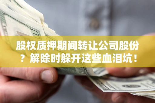 武汉股权质押期间转让公司股份？解除时躲开这些血泪坑！