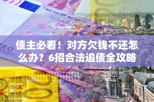 武汉债主必看！对方欠钱不还怎么办？6招合法追债全攻略