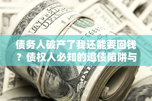 武汉债务人破产了我还能要回钱？债权人必知的追债陷阱与破局之道