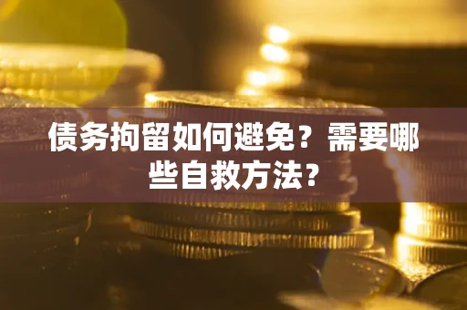 武汉债务拘留如何避免？需要哪些自救方法？