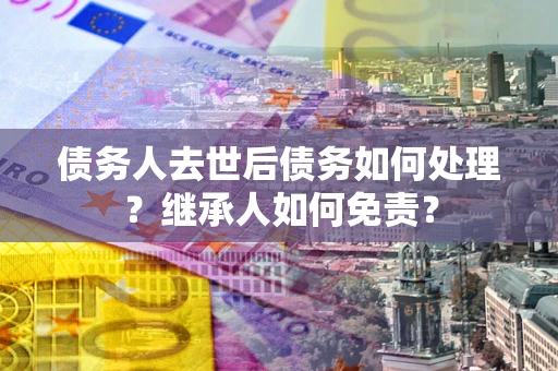 武汉债务人去世后债务如何处理？继承人如何免责？